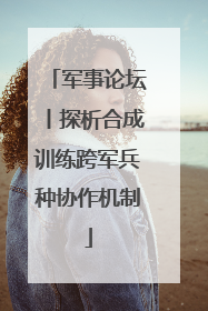 军事论坛丨探析合成训练跨军兵种协作机制